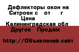 Дефлекторы окон на Ситроен с 4 от 2014г › Цена ­ 1 500 - Калининградская обл. Другое » Продам   